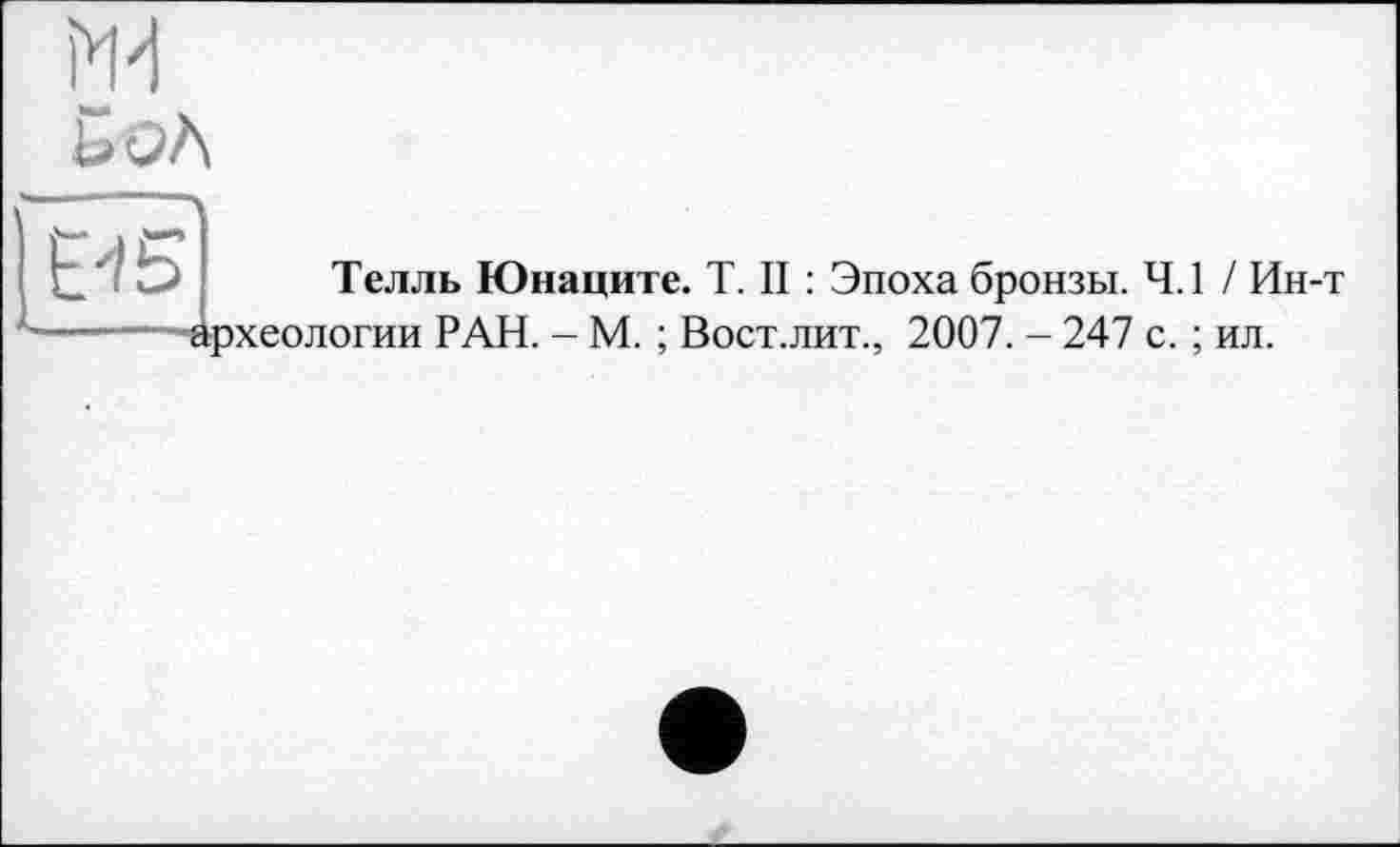 ﻿
л
Телль Юнаците. T. II : Эпоха бронзы. 4.1 / Ин-т археологии РАН. - М. ; Вост.лит., 2007. - 247 с. ; ил.